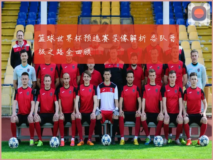 篮球世界杯预选赛录像解析 各队晋级之路全回顾