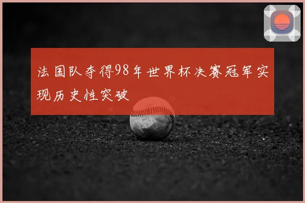 法国队夺得98年世界杯决赛冠军实现历史性突破