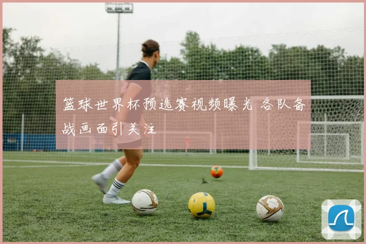 篮球世界杯预选赛视频曝光 各队备战画面引关注